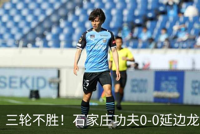 三轮不胜！石家庄功夫0-0延边龙鼎 乔瓦尼造险两队全场各1射正