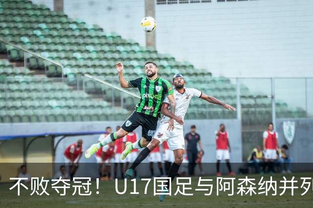 不败夺冠！U17国足与阿森纳并列冠军 赵松源荣获MVP