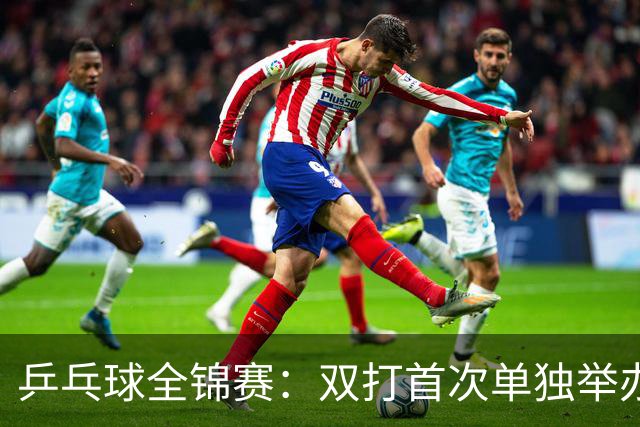 乒乓球全锦赛：双打首次单独举办 配对打破区域界限