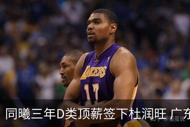 同曦三年D类顶薪签下杜润旺 广东C类报价未能留人
