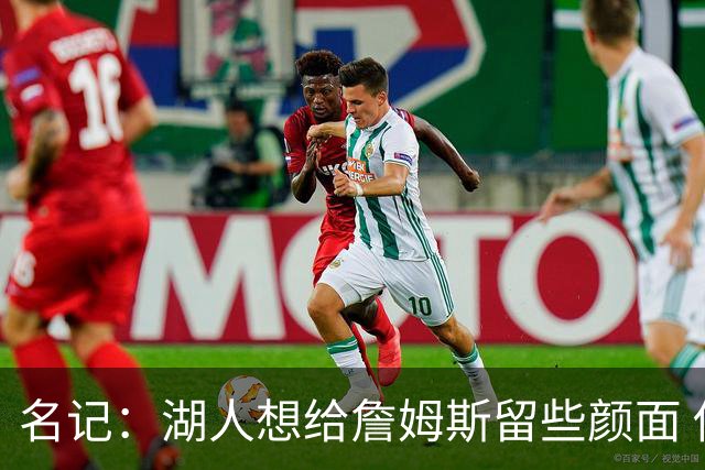 名记：湖人想给詹姆斯留些颜面 他还无法接受失去谈判筹码的现实