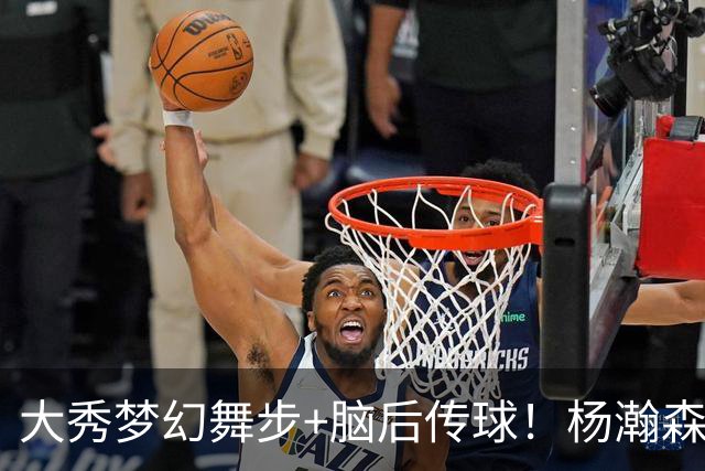大秀梦幻舞步+脑后传球！杨瀚森轰13+5+4