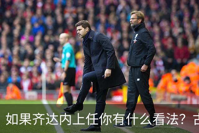 如果齐达内上任你有什么看法？古斯托：现在谈这个还有点早