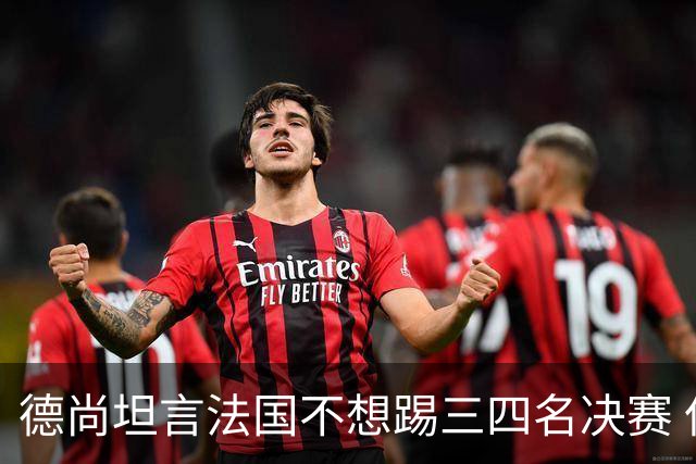 德尚坦言法国不想踢三四名决赛 但穿上这身球衣就有责任夺铜