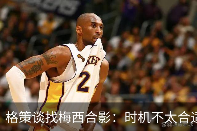 格策谈找梅西合影：时机不太合适 但他是我偶像+我想他应该没意见