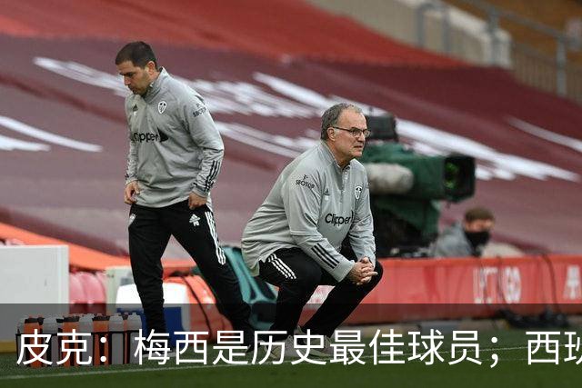皮克：梅西是历史最佳球员；西班牙必须坚持自己的风格
