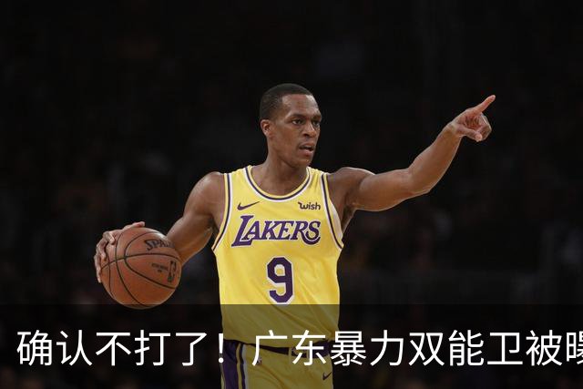 确认不打了！广东暴力双能卫被曝离队，朱芳雨惨遭重大打击！