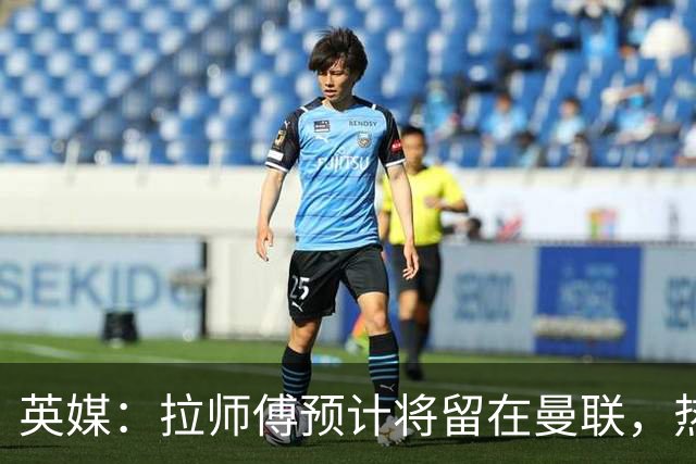 英媒：拉师傅预计将留在曼联，热刺、阿森纳、切尔西曾关注他
