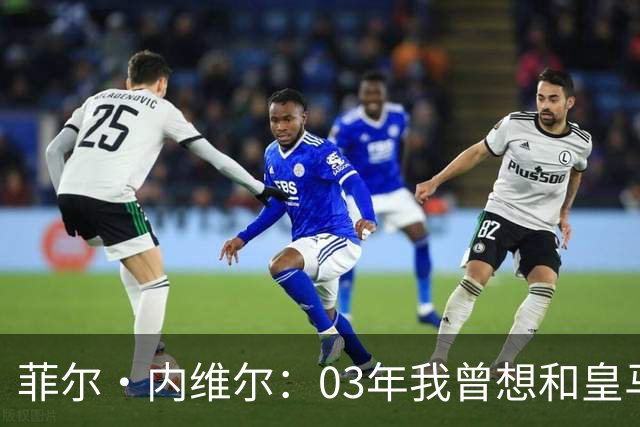 菲尔·内维尔：03年我曾想和皇马球员换球衣，5分钟后我衣服被退