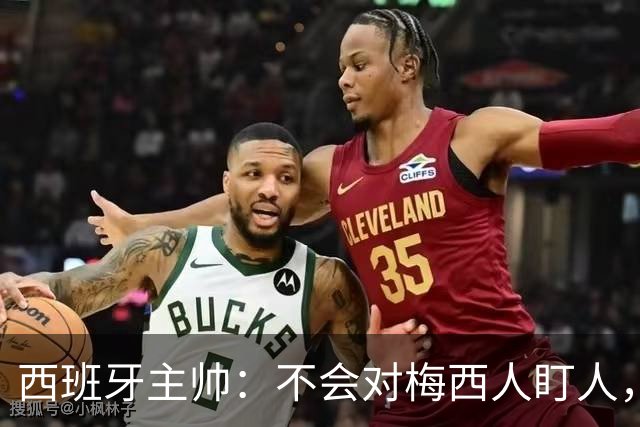 西班牙主帅：不会对梅西人盯人，曾向博斯克讨教