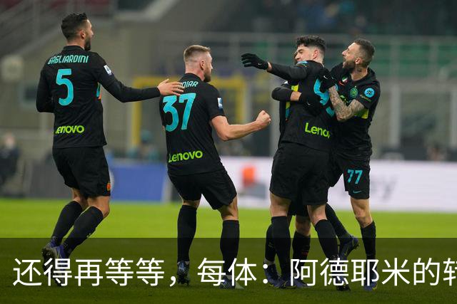 还得再等等，每体：阿德耶米的转会将在周四官宣
