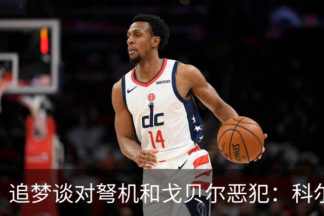 追梦谈对弩机和戈贝尔恶犯：科尔曾说很难公开支持我 我说没必要