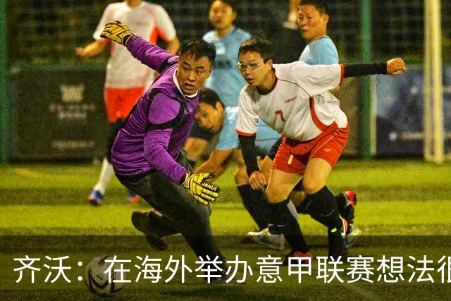 齐沃：在海外举办意甲联赛想法很好，但组织起来并不简单