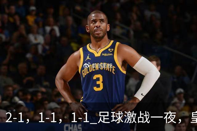 2-1，1-1，1-1 足球激战一夜，皇马险胜，巴黎意外失利，热刺惊险扳平！