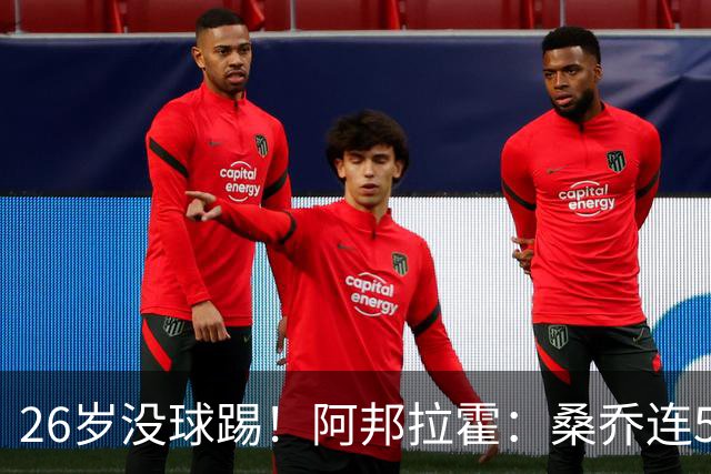 26岁没球踢！阿邦拉霍：桑乔连5万周薪都不配，他28岁退役也正常