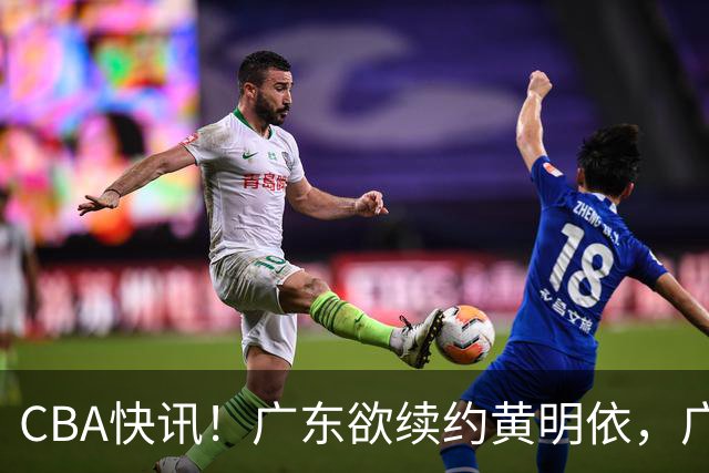 CBA快讯！广东欲续约黄明依，广州宁波数百万求购状元签，吴前留守浙江