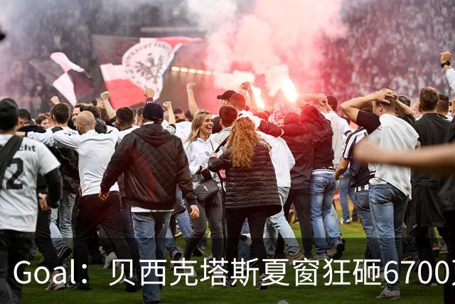 Goal：贝西克塔斯夏窗狂砸6700万，目前债务总额高达3.6亿欧